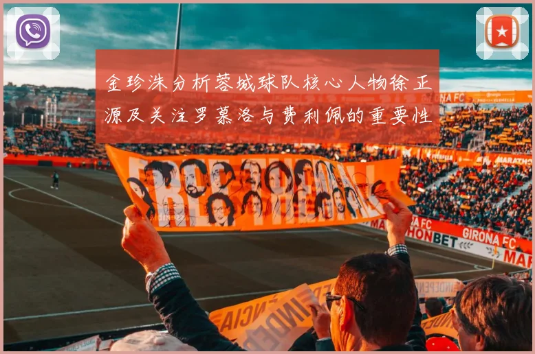 金珍洙分析蓉城球队核心人物徐正源及关注罗慕洛与费利佩的重要性