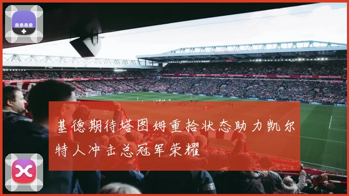 基德期待塔图姆重拾状态助力凯尔特人冲击总冠军荣耀