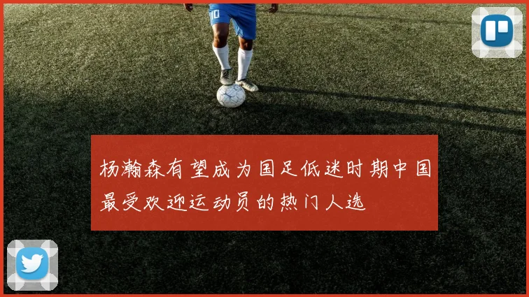 杨瀚森有望成为国足低迷时期中国最受欢迎运动员的热门人选