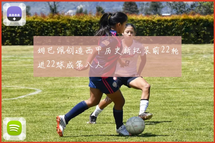 姆巴佩创造西甲历史新纪录前22轮进22球成第八人