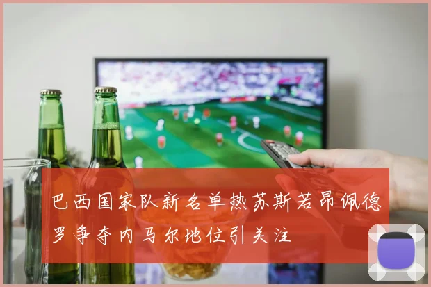 巴西国家队新名单热苏斯若昂佩德罗争夺内马尔地位引关注