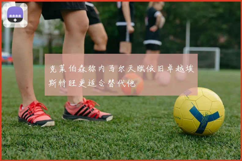克莱伯森称内马尔天赋依旧卓越埃斯特旺更适合替代他