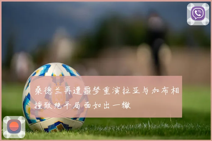 桑德兰再遭噩梦重演拉亚与加布相撞致绝平局面如出一辙