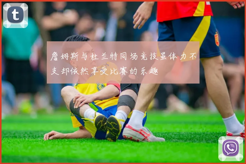 詹姆斯与杜兰特同场竞技虽体力不支却依然享受比赛的乐趣