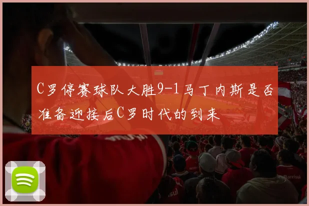 C罗停赛球队大胜9-1马丁内斯是否准备迎接后C罗时代的到来