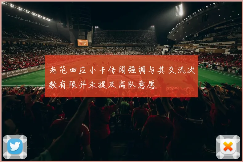 老范回应小卡传闻强调与其交流次数有限并未提及离队意愿