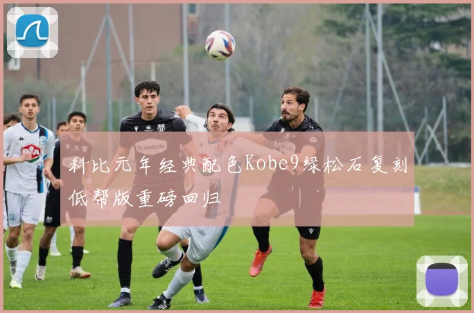 科比元年经典配色Kobe9绿松石复刻低帮版重磅回归