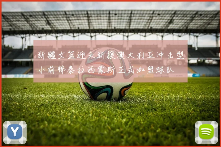 新疆女篮迎来新援澳大利亚冲击型小前锋泰拉西蒙斯正式加盟球队