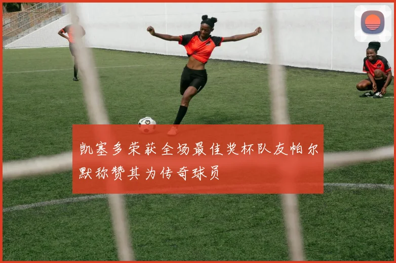 凯塞多荣获全场最佳奖杯队友帕尔默称赞其为传奇球员