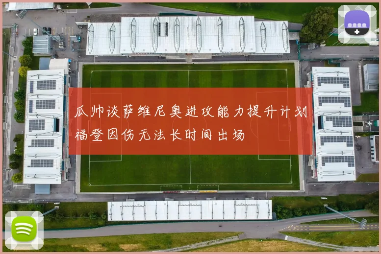 瓜帅谈萨维尼奥进攻能力提升计划福登因伤无法长时间出场