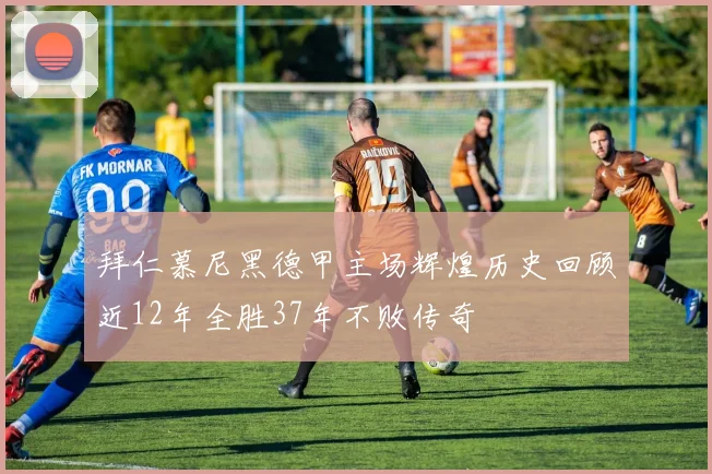 拜仁慕尼黑德甲主场辉煌历史回顾近12年全胜37年不败传奇
