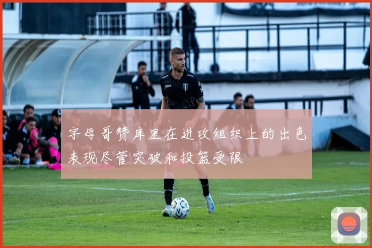 字母哥赞库里在进攻组织上的出色表现尽管突破和投篮受限