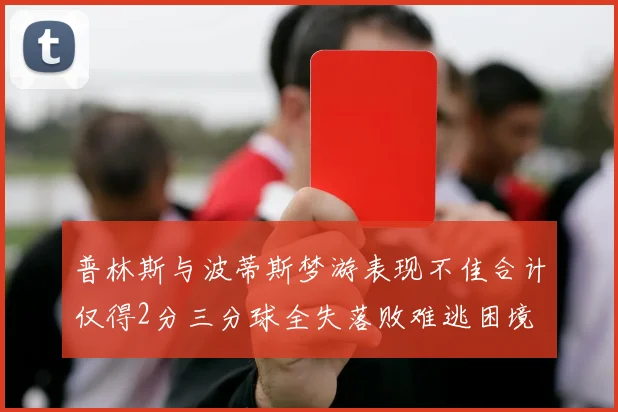 普林斯与波蒂斯梦游表现不佳合计仅得2分三分球全失落败难逃困境