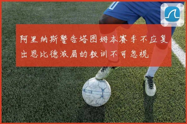 阿里纳斯警告塔图姆本赛季不应复出恩比德浓眉的教训不可忽视