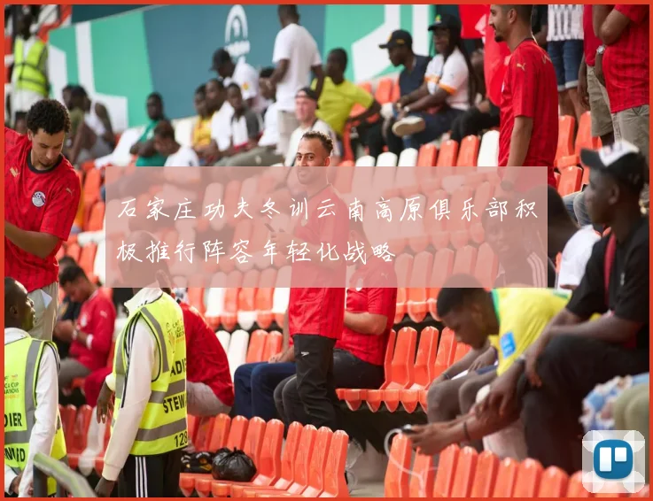 石家庄功夫冬训云南高原俱乐部积极推行阵容年轻化战略