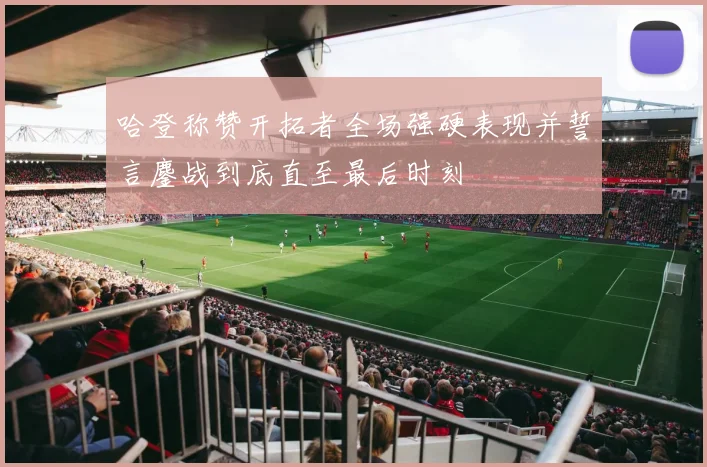 哈登称赞开拓者全场强硬表现并誓言鏖战到底直至最后时刻