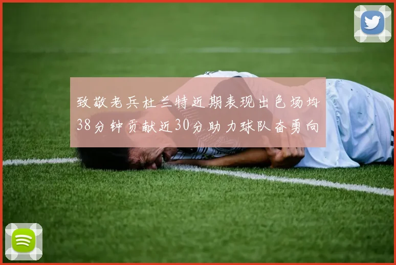 致敬老兵杜兰特近期表现出色场均38分钟贡献近30分助力球队奋勇向前