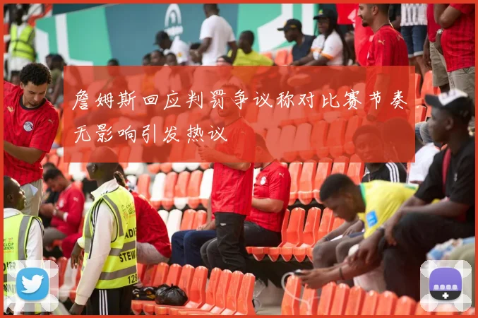 詹姆斯回应判罚争议称对比赛节奏无影响引发热议