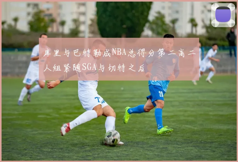 库里与巴特勒成NBA总得分第二高二人组紧随SGA与切特之后