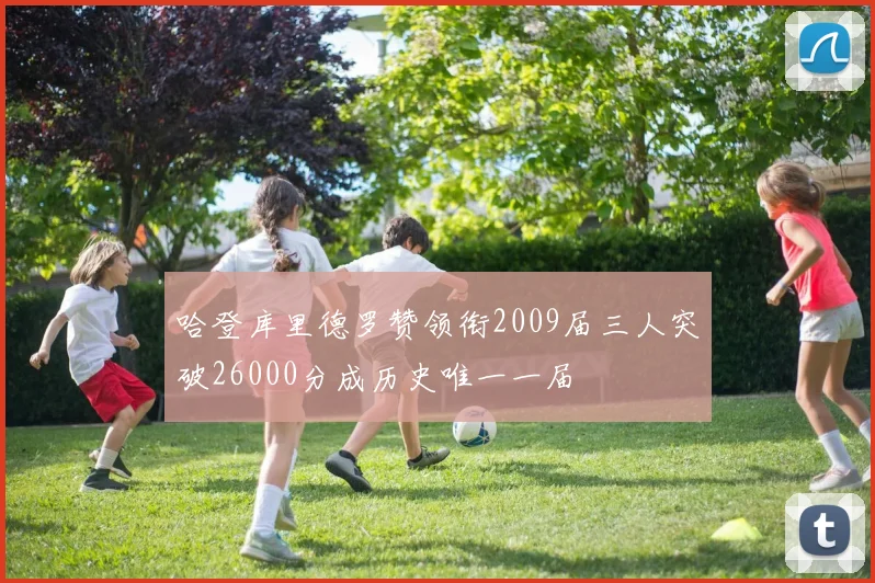 哈登库里德罗赞领衔2009届三人突破26000分成历史唯一一届