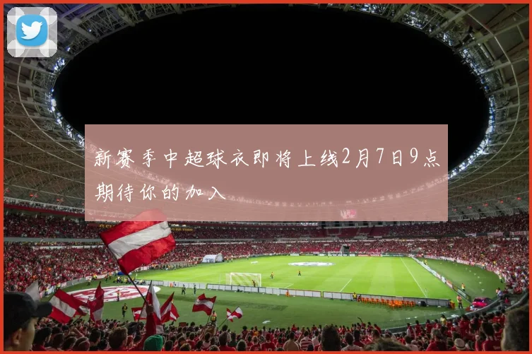 新赛季中超球衣即将上线2月7日9点期待你的加入