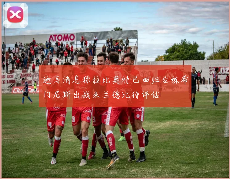 迪马消息称拉比奥特已回归合练希门尼斯出战米兰德比待评估