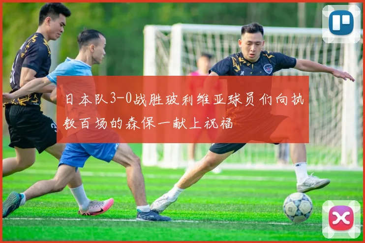 日本队3-0战胜玻利维亚球员们向执教百场的森保一献上祝福