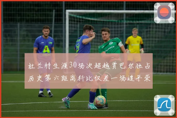 杜兰特生涯30场次超越贾巴尔独占历史第六距离科比仅差一场追平荣耀
