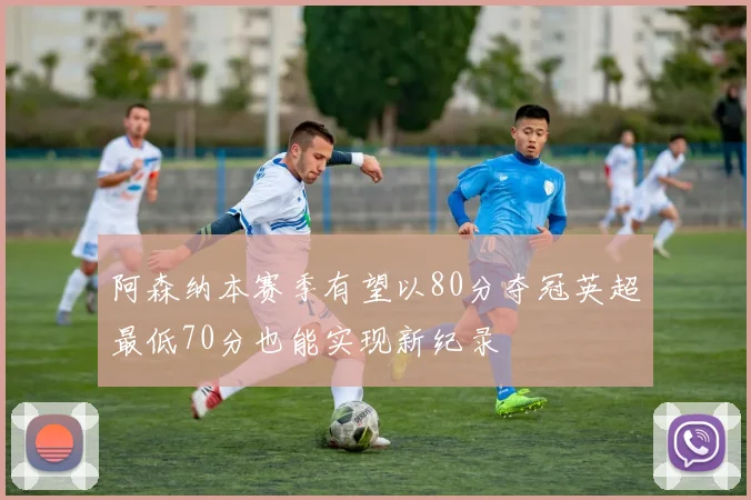 阿森纳本赛季有望以80分夺冠英超最低70分也能实现新纪录