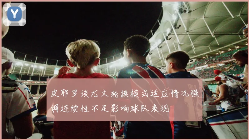 皮耶罗谈尤文轮换模式适应情况强调连续性不足影响球队表现