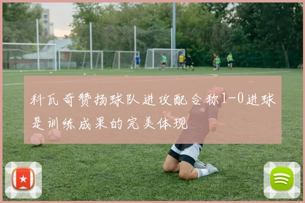 科瓦奇赞扬球队进攻配合称1-0进球是训练成果的完美体现