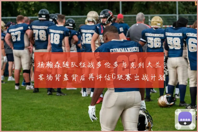 杨瀚森随队征战多伦多与克利夫兰客场背靠背后再评估G联赛出战计划