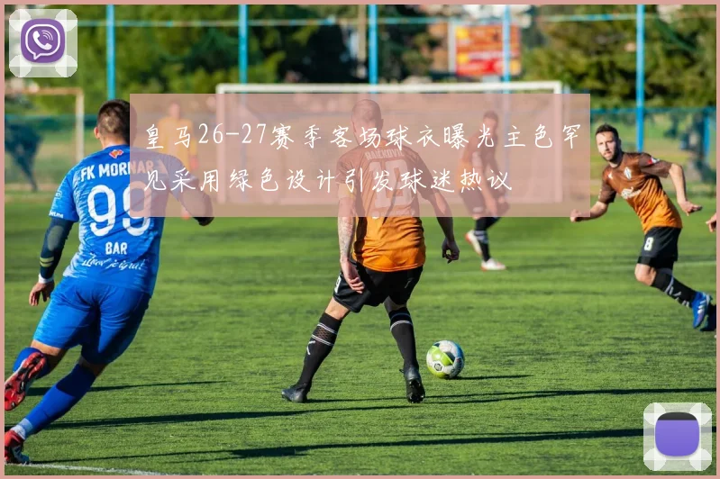 皇马26-27赛季客场球衣曝光主色罕见采用绿色设计引发球迷热议