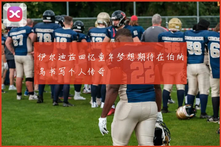 伊尔迪兹回忆童年梦想期待在伯纳乌书写个人传奇