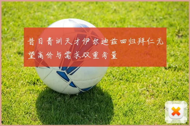 昔日青训天才伊尔迪兹回归拜仁无望高价与需求双重考量