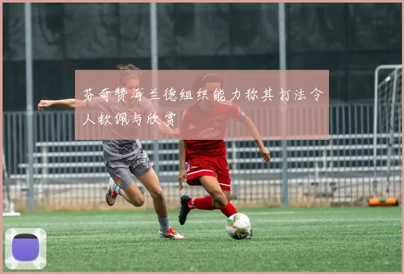 芬奇赞海兰德组织能力称其打法令人钦佩与欣赏