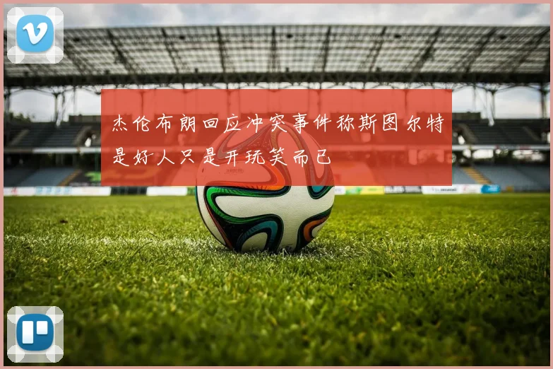 杰伦布朗回应冲突事件称斯图尔特是好人只是开玩笑而已