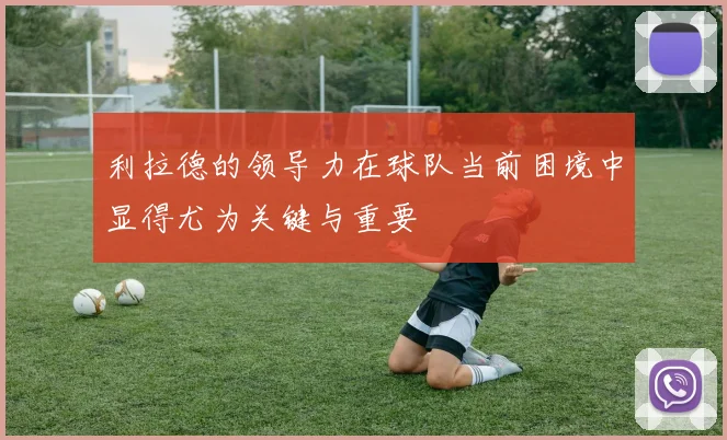 利拉德的领导力在球队当前困境中显得尤为关键与重要