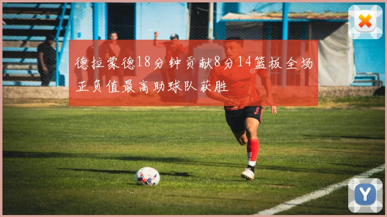 德拉蒙德18分钟贡献8分14篮板全场正负值最高助球队获胜