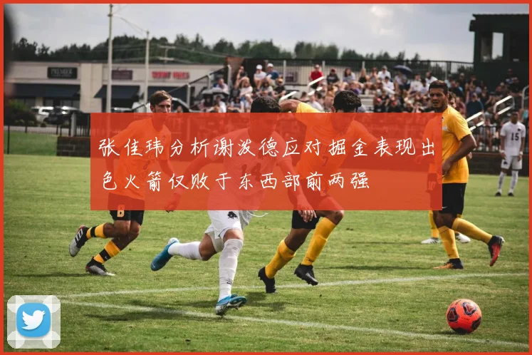 张佳玮分析谢泼德应对掘金表现出色火箭仅败于东西部前两强