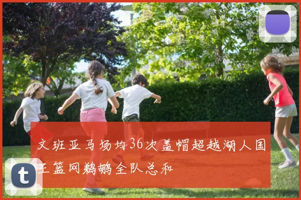 文班亚马场均36次盖帽超越湖人国王篮网鹈鹕全队总和